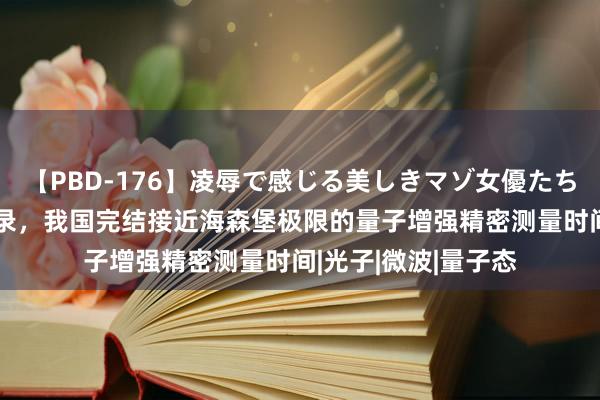 【PBD-176】凌辱で感じる美しきマゾ女優たち8時間 刷新全国记录，我国完结接近海森堡极限的量子增强精密测量时间|光子|微波|量子态