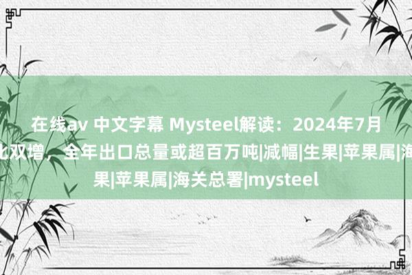 在线av 中文字幕 Mysteel解读：2024年7月鲜苹果出口同环比双增，全年出口总量或超百万吨|减幅|生果|苹果属|海关总署|mysteel