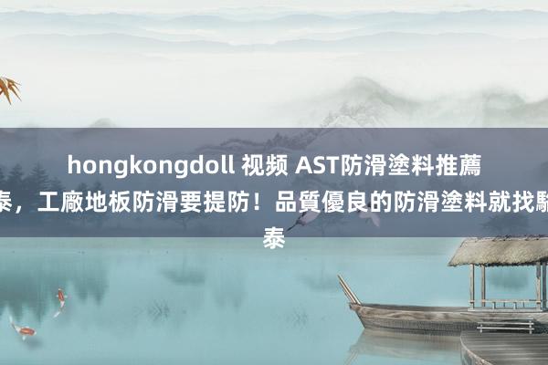 hongkongdoll 视频 AST防滑塗料推薦駱泰，工廠地板防滑要提防！品質優良的防滑塗料就找駱泰