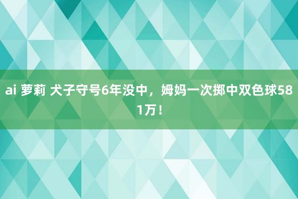 ai 萝莉 犬子守号6年没中，姆妈一次掷中双色球581万！