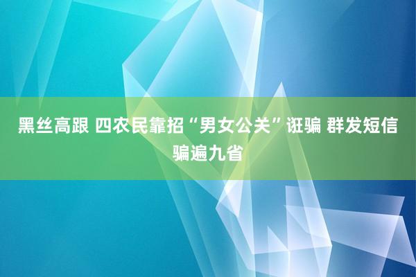 黑丝高跟 四农民靠招“男女公关”诳骗 群发短信骗遍九省