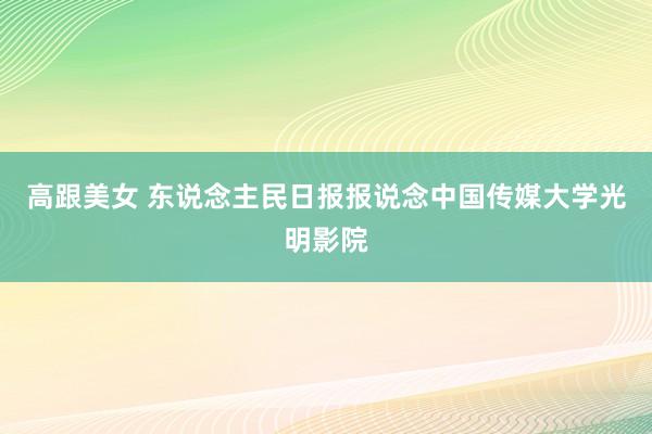 高跟美女 东说念主民日报报说念中国传媒大学光明影院