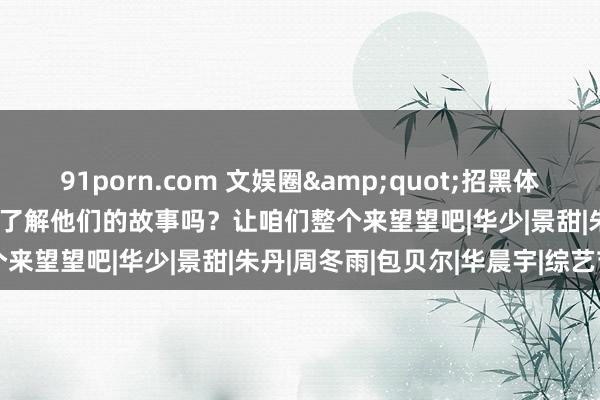 91porn.com 文娱圈&quot;招黑体质&quot;明星，你了解他们的故事吗？让咱们整个来望望吧|华少|景甜|朱丹|周冬雨|包贝尔|华晨宇|综艺节目