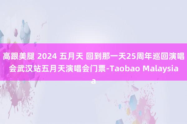 高跟美腿 2024 五月天 回到那一天25周年巡回演唱会武汉站五月天演唱会门票-Taobao Malaysia