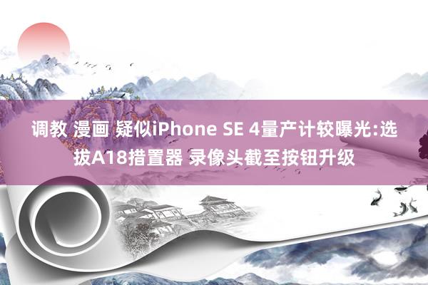 调教 漫画 疑似iPhone SE 4量产计较曝光:选拔A18措置器 录像头截至按钮升级