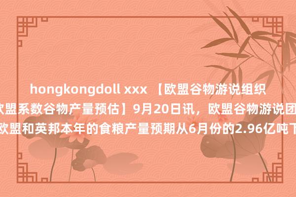 hongkongdoll xxx 【欧盟谷物游说组织Coceral下调2024年欧盟系数谷物产量预估】9月20日讯，欧盟谷物游说团体（Coceral）周五将欧盟和英邦本年的食粮产量预期从6月份的2.96亿吨下调至2.803亿吨，与2023年的预期比显著落了近5%，原因是该地区多半遭受恶劣天气。Coceral还将欧盟和英国2024年的大麦产量预估从5990万吨下调至5760万吨，但仍高于客岁的54.