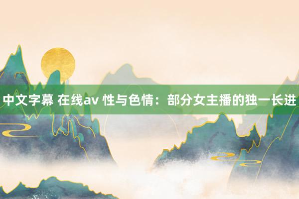 中文字幕 在线av 性与色情：部分女主播的独一长进