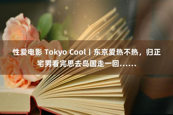 性爱电影 Tokyo Cool丨东京爱热不热，归正宅男看完思去岛国走一回……