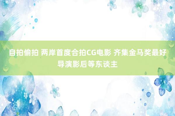 自拍偷拍 两岸首度合拍CG电影 齐集金马奖最好导演影后等东谈主