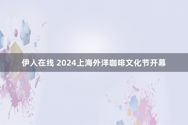 伊人在线 2024上海外洋咖啡文化节开幕