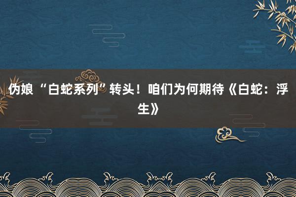 伪娘 “白蛇系列”转头！咱们为何期待《白蛇：浮生》