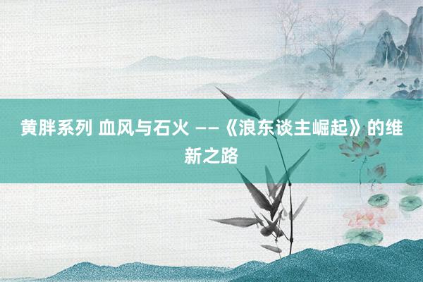 黄胖系列 血风与石火 ——《浪东谈主崛起》的维新之路