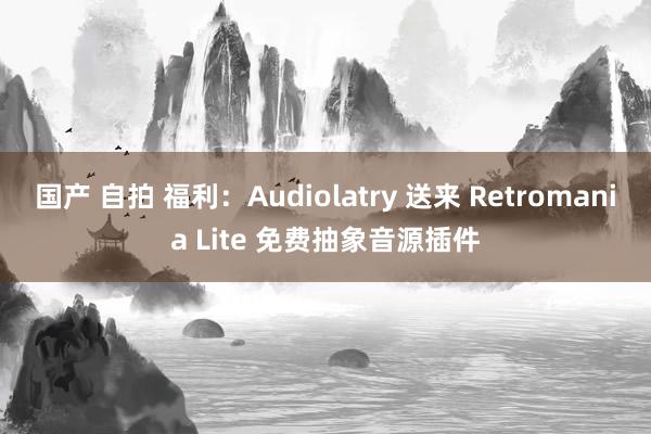 国产 自拍 福利：Audiolatry 送来 Retromania Lite 免费抽象音源插件