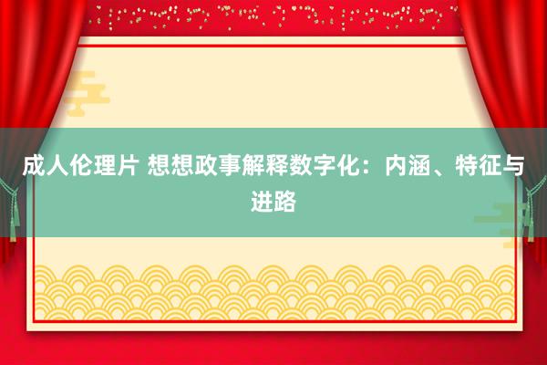 成人伦理片 想想政事解释数字化：内涵、特征与进路